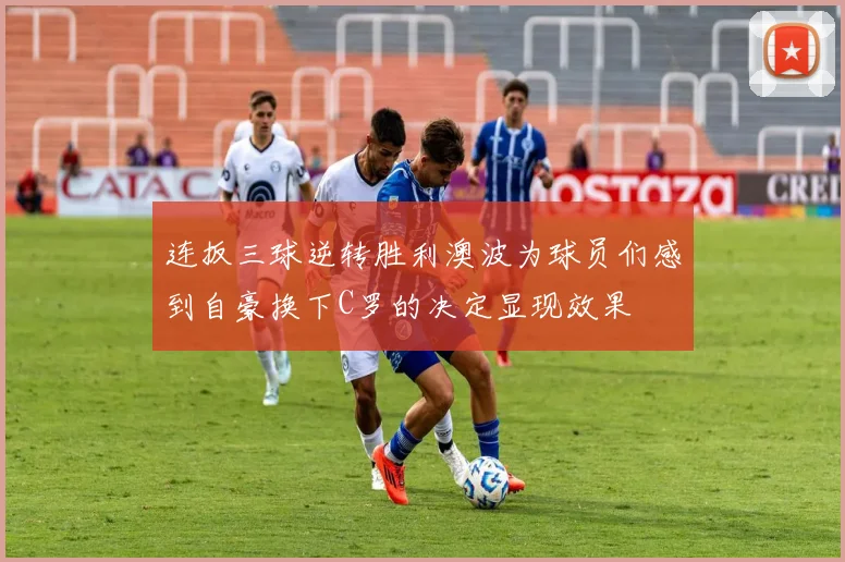 连扳三球逆转胜利澳波为球员们感到自豪换下C罗的决定显现效果