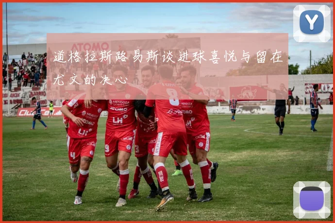 道格拉斯路易斯谈进球喜悦与留在尤文的决心