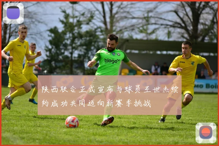 陕西联合正式宣布与球员王世杰续约成功共同迈向新赛季挑战