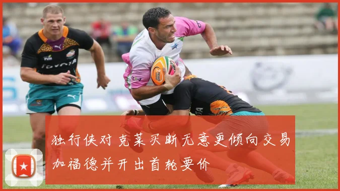 独行侠对克莱买断无意更倾向交易加福德并开出首轮要价