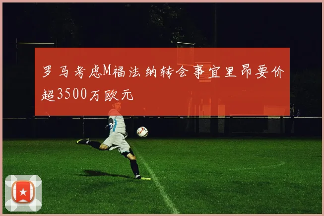 罗马考虑M福法纳转会事宜里昂要价超3500万欧元